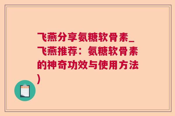 飞燕分享氨糖软骨素_飞燕推荐:氨糖软骨素的神奇功效与使用方法)