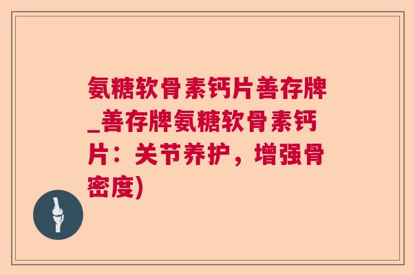 氨糖软骨素钙片善存牌_善存牌氨糖软骨素钙片:关节养护,增强骨密度) 氨糖软骨素钙片善存牌_善存牌氨糖软骨素钙片:关节养护,增强骨密度)