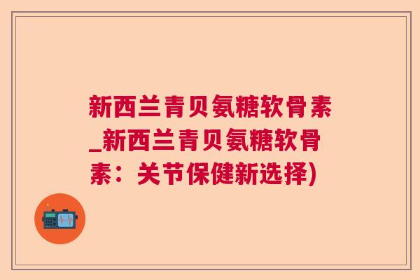 新西兰青贝氨糖软骨素_新西兰青贝氨糖软骨素:关节保健新选择)