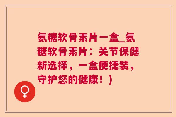 氨糖软骨素片一盒_氨糖软骨素片:关节保健新选择,一盒便捷装,守护您的健康!)