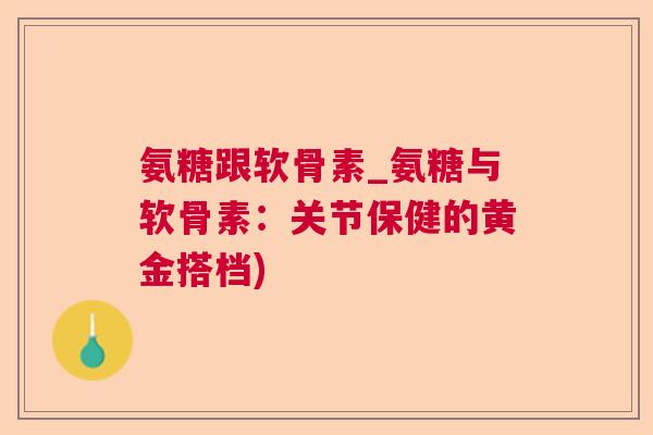 氨糖跟软骨素_氨糖与软骨素：关节保健的黄金搭档)