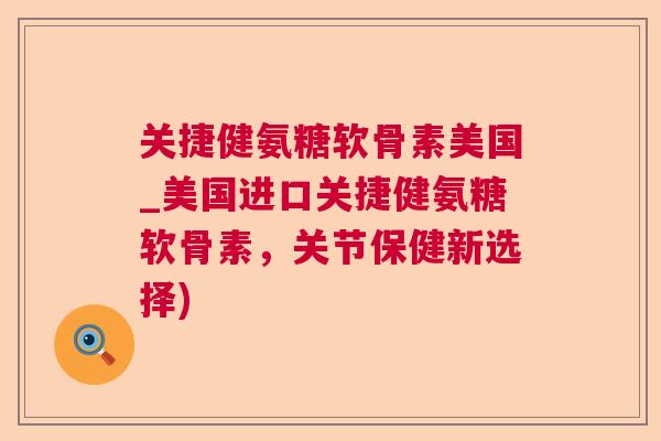 关捷健氨糖软骨素美国_美国进口关捷健氨糖软骨素，关节保健新选择)