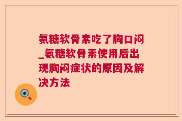 氨糖软骨素吃了胸口闷_氨糖软骨素使用后出现胸闷症状的原因及解决方法