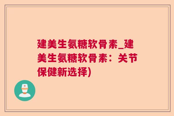 建美生氨糖软骨素_建美生氨糖软骨素:关节保健新选择)