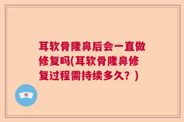 耳软骨隆鼻后会一直做修复吗(耳软骨隆鼻修复过程需持续多久?)