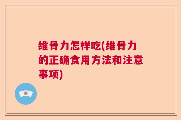 维骨力怎样吃(维骨力的正确食用方法和注意事项)