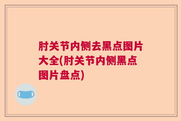 肘关节内侧去黑点图片大全(肘关节内侧黑点图片盘点)