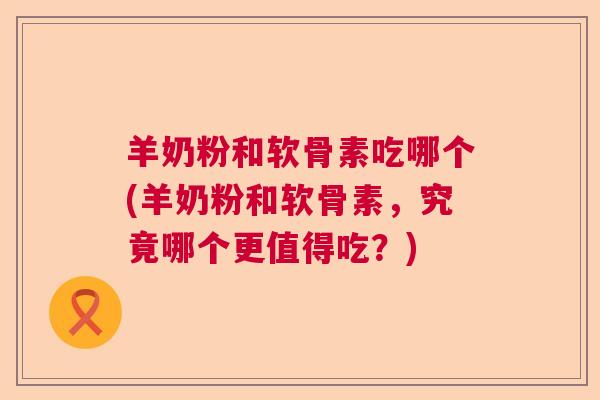 羊奶粉和软骨素吃哪个(羊奶粉和软骨素，究竟哪个更值得吃？)