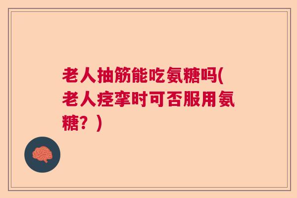 老人抽筋能吃氨糖吗(老人痉挛时可否服用氨糖？)