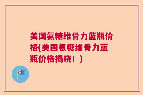 美国氨糖维骨力蓝瓶价格(美国氨糖维骨力蓝瓶价格揭晓！)