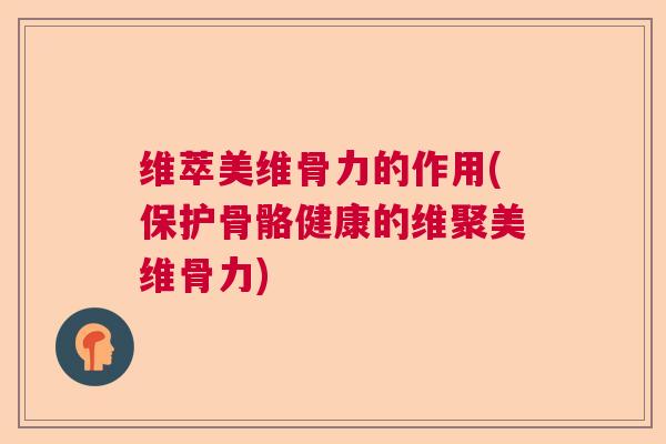 维萃美维骨力的作用(保护骨骼健康的维聚美维骨力)
