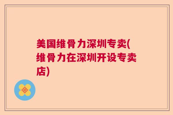 美国维骨力深圳专卖(维骨力在深圳开设专卖店)