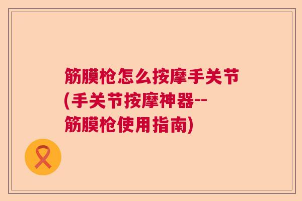 筋膜枪怎么按摩手关节(手关节按摩神器--筋膜枪使用指南)