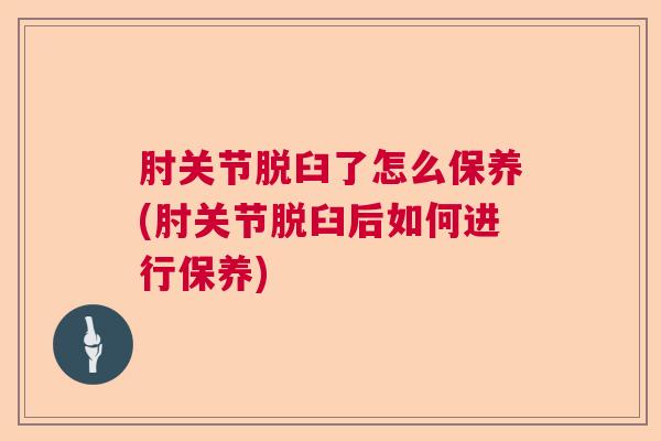 肘关节脱臼了怎么保养(肘关节脱臼后如何进行保养)