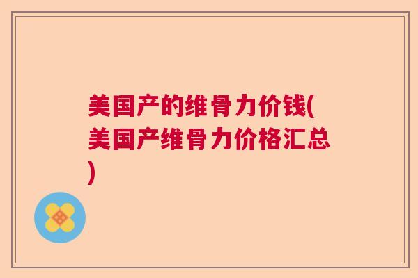 美国产的维骨力价钱(美国产维骨力价格汇总)