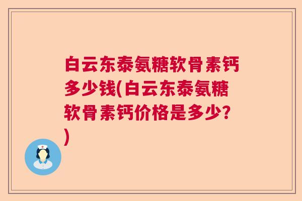 白云东泰氨糖软骨素钙多少钱(白云东泰氨糖软骨素钙价格是多少？)