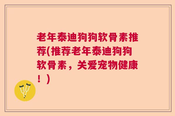 老年泰迪狗狗软骨素推荐(推荐老年泰迪狗狗软骨素,关爱宠物健康!)