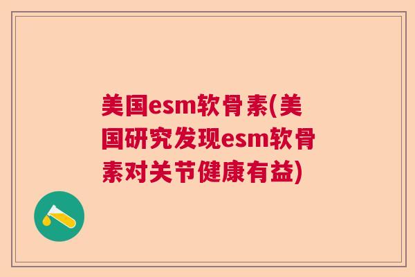 美国esm软骨素(美国研究发现esm软骨素对关节健康有益)