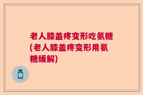 老人膝盖疼变形吃氨糖(老人膝盖疼变形用氨糖缓解)
