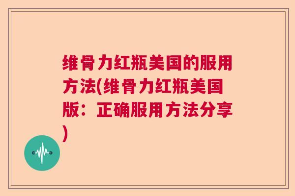 维骨力红瓶美国的服用方法(维骨力红瓶美国版：正确服用方法分享)