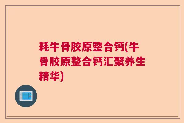 耗牛骨胶原整合钙(牛骨胶原整合钙汇聚养生精华) 耗牛骨胶原整合钙(牛骨胶原整合钙汇聚养生精华)