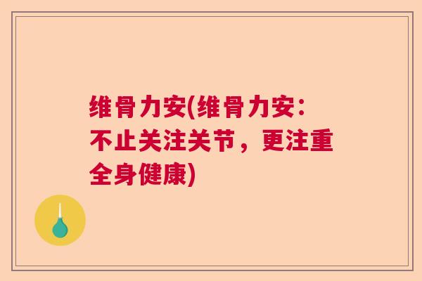 维骨力安(维骨力安:不止关注关节,更注重全身健康) 维骨力安(维骨力安:不止关注关节,更注重全身健康)