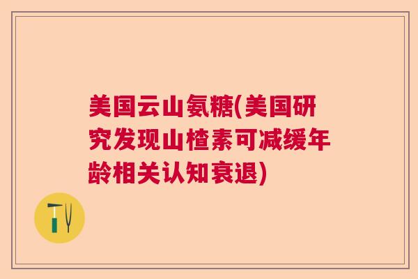美国云山氨糖(美国研究发现山楂素可减缓年龄相关认知衰退) 美国云山氨糖(美国研究发现山楂素可减缓年龄相关认知衰退)