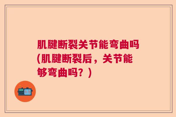 肌腱断裂关节能弯曲吗(肌腱断裂后,关节能够弯曲吗?)