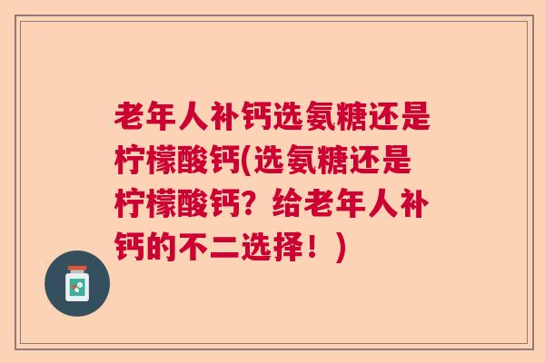 老年人补钙选氨糖还是柠檬酸钙(选氨糖还是柠檬酸钙?给老年人补钙的不二选择!) 老年人补钙选氨糖还是柠檬酸钙(选氨糖还是柠檬酸钙?给老年人补钙的不二选择!)