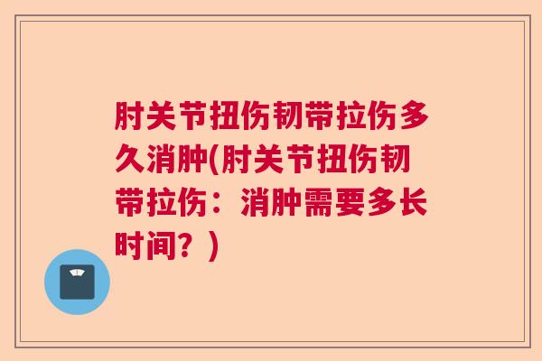 肘关节扭伤韧带拉伤多久消肿(肘关节扭伤韧带拉伤：消肿需要多长时间？)