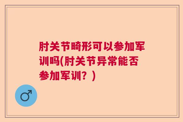 肘关节畸形可以参加军训吗(肘关节异常能否参加军训?)