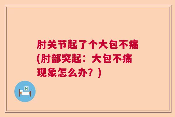 肘关节起了个大包不痛(肘部突起:大包不痛现象怎么办?)