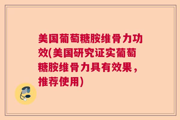 美国葡萄糖胺维骨力功效(美国研究证实葡萄糖胺维骨力具有效果,推荐使用)