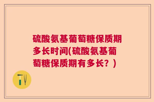硫酸氨基葡萄糖保质期多长时间(硫酸氨基葡萄糖保质期有多长?)