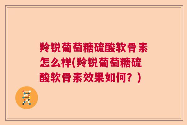 羚锐葡萄糖硫酸软骨素怎么样(羚锐葡萄糖硫酸软骨素效果如何？)