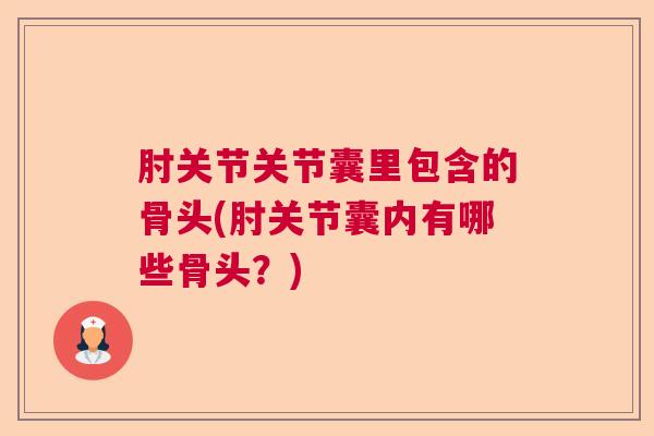 肘关节关节囊里包含的骨头(肘关节囊内有哪些骨头?) 肘关节关节囊里包含的骨头(肘关节囊内有哪些骨头?)
