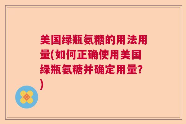 美国绿瓶氨糖的用法用量(如何正确使用美国绿瓶氨糖并确定用量？)