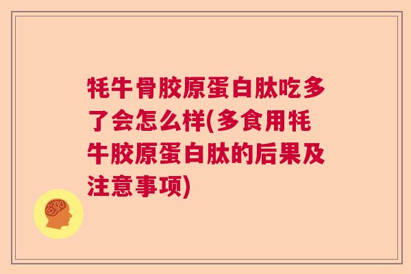 牦牛骨胶原蛋白肽吃多了会怎么样(多食用牦牛胶原蛋白肽的后果及注意事项)