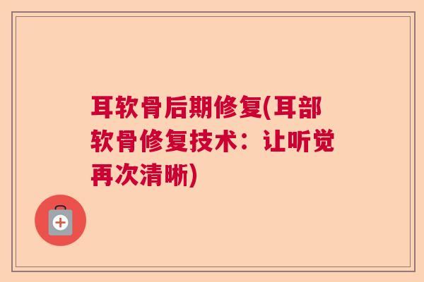耳软骨后期修复(耳部软骨修复技术:让听觉再次清晰)