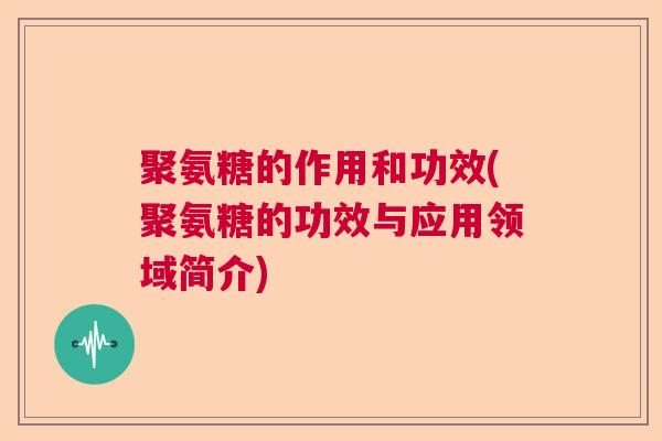 聚氨糖的作用和功效(聚氨糖的功效与应用领域简介)