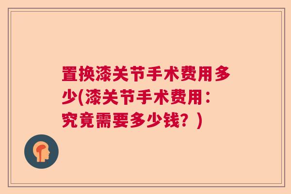 置换漆关节手术费用多少(漆关节手术费用:究竟需要多少钱?)