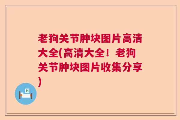 老狗关节肿块图片高清大全(高清大全!老狗关节肿块图片收集分享)