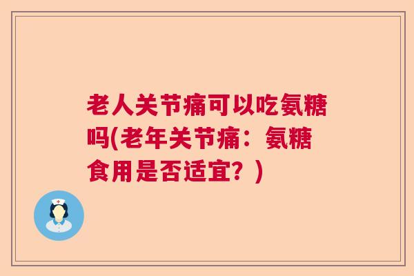 老人关节痛可以吃氨糖吗(老年关节痛：氨糖食用是否适宜？)