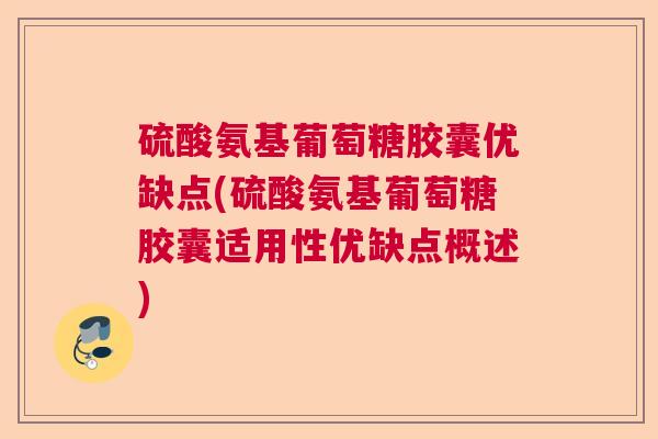 硫酸氨基葡萄糖胶囊优缺点(硫酸氨基葡萄糖胶囊适用性优缺点概述)