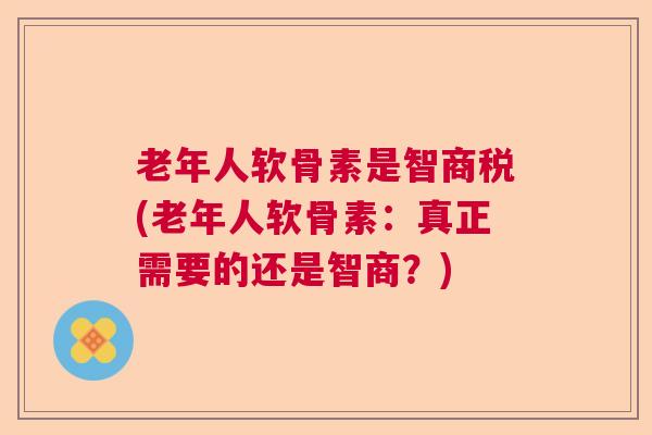老年人软骨素是智商税(老年人软骨素:真正需要的还是智商?) 老年人软骨素是智商税(老年人软骨素:真正需要的还是智商?)
