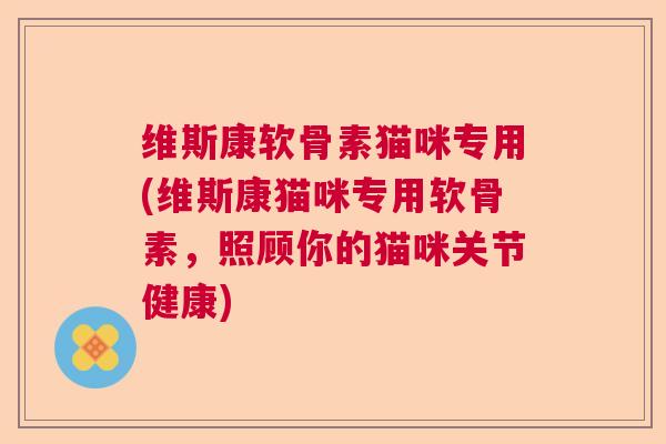 维斯康软骨素猫咪专用(维斯康猫咪专用软骨素,照顾你的猫咪关节健康)