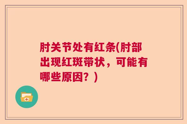 肘关节处有红条(肘部出现红斑带状,可能有哪些原因?) 肘关节处有红条(肘部出现红斑带状,可能有哪些原因?)