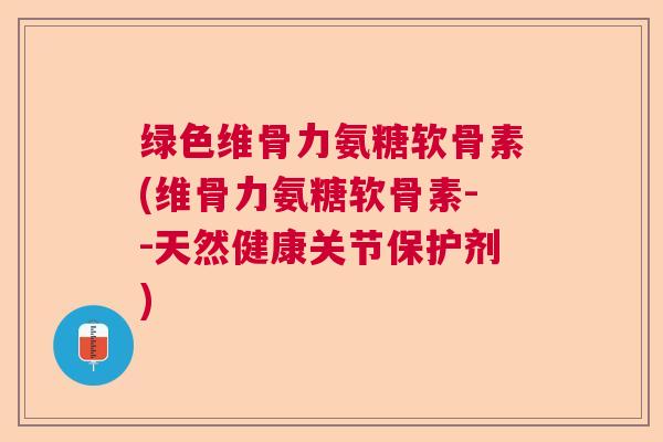 绿色维骨力氨糖软骨素(维骨力氨糖软骨素--天然健康关节保护剂)