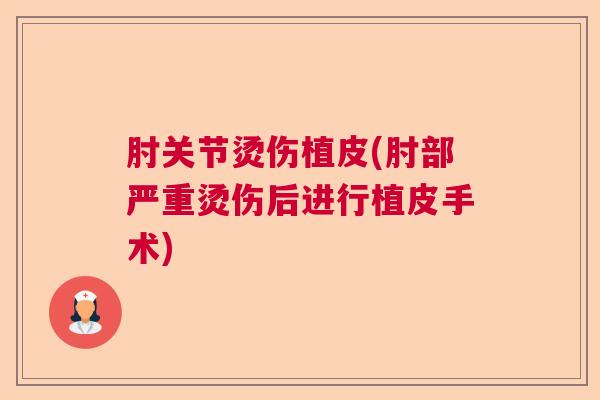 肘关节烫伤植皮(肘部严重烫伤后进行植皮手术)