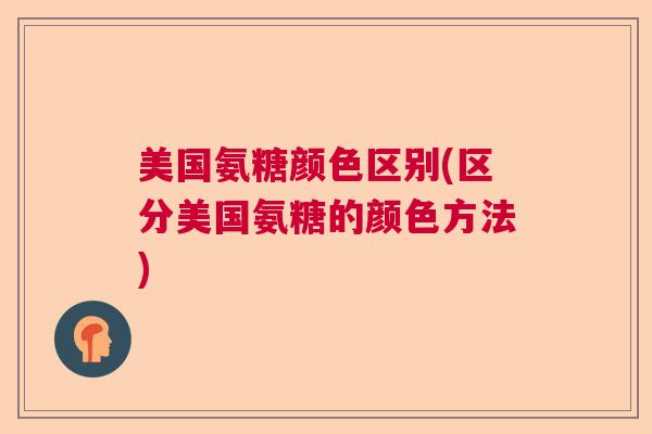 美国氨糖颜色区别(区分美国氨糖的颜色方法)